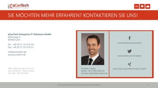 © 2015 aConTech Enterprise IT-Solutions GmbH | Alle Rechte vorbehalten.
www.facebook.de/acontech
www.twitter.com/chris4jahn
www.xing.com/profile/christian_forjahn
6
SIE MÖCHTEN MEHR ERFAHREN? KONTAKTIEREN SIE UNS!
aConTech Enterprise IT-Solutions GmbH
Mohnweg 9
90768 Fürth
Tel.: +49 (911) 131314-50
Fax: +49 (911) 131314-51
info@acontech.de
www.acontech.de
HRB 12868 Amtsgericht Fürth
Geschäftsführer: Stefan Zenkel
USt-IdNr.: DE276326941
Christian Forjahn
Mobil: +49 (1590) 4254125
christian.forjahn@acontech.de
 