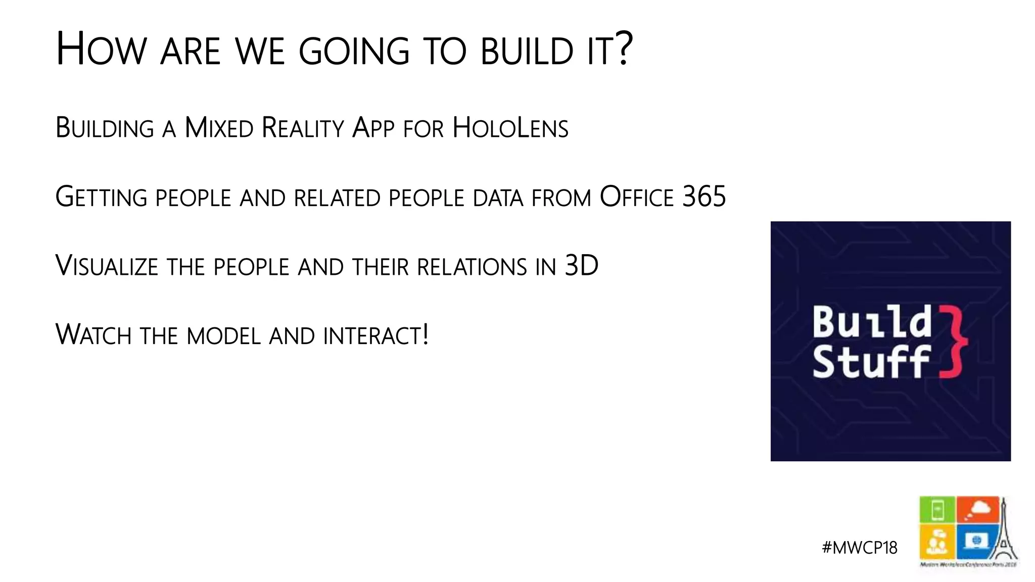 #MWCP18
BUILDING A MIXED REALITY APP FOR HOLOLENS
GETTING PEOPLE AND RELATED PEOPLE DATA FROM OFFICE 365
VISUALIZE THE PEOPLE AND THEIR RELATIONS IN 3D
WATCH THE MODEL AND INTERACT!
HOW ARE WE GOING TO BUILD IT?
 