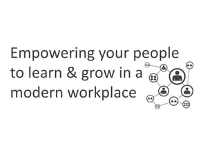 Empowering your
people to learn &
grow in a modern
workplace
 