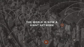THE WORLD IS NOW A
GIANT NETWORK
 