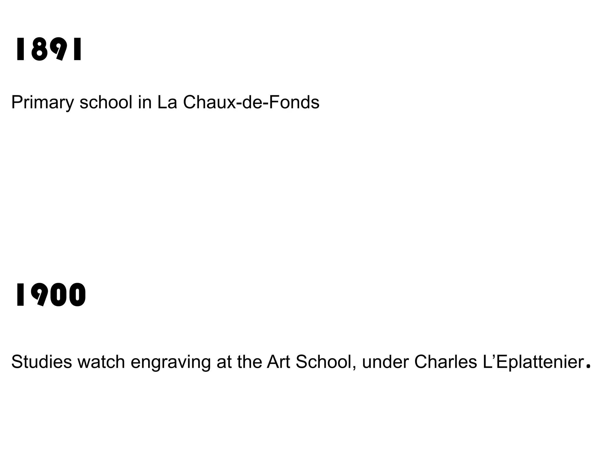 1891
Primary school in La Chaux-de-Fonds

1900
Studies watch engraving at the Art School, under Charles L’Eplattenier

.

 