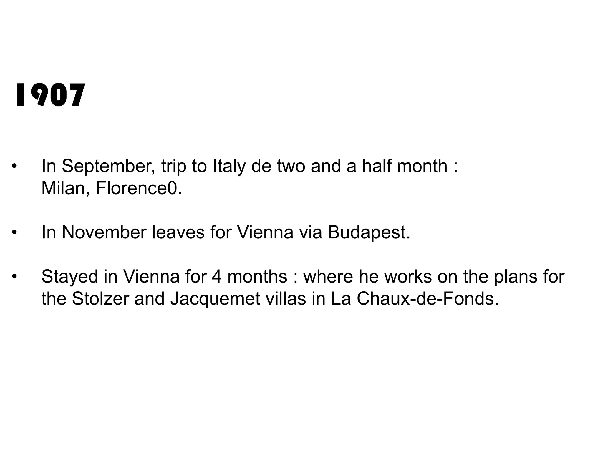 1907
•

In September, trip to Italy de two and a half month :
Milan, Florence0.

•

In November leaves for Vienna via Budapest.

•

Stayed in Vienna for 4 months : where he works on the plans for
the Stolzer and Jacquemet villas in La Chaux-de-Fonds.

 