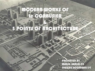 MODERN WORKS OF
Le CORBUSIER
&
5 POINTS OF ARCHITECTURE

PRESENTED BY
MANIK BANSAL-33
SHEIFALI AGGARWAL-34

 