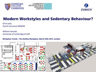Modern Workstyles and Sedentary Behaviour?
Chris Lees,
Zurich Insurance CRE&FM
William Fawcett,
University of Cambridge & CAR
Workplace Trends – The Healthy Workplace, March 26th 2015, London
PEMBROKE
COLLEGE
CAMBRIDGE
 