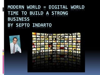 MODERN WORLD = DIGITAL WORLD 
TIME TO BUILD A STRONG 
BUSINESS 
BY SEPTO INDARTO 
 