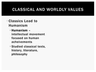 CLASSICAL AND WORLDLY VALUES 
Classics Lead to 
Humanism 
Humanism – 
intellectual movement 
focused on human 
achievements 
 Studied classical texts, 
history, literature, 
philosophy 
 