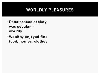 WORLDLY PLEASURES 
Renaissance society was secular – worldly 
Wealthy enjoyed fine food, homes, clothes 
Medieval Church Renaissance Church 
 
