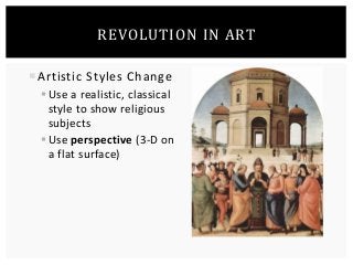 REVOLUTION IN ART 
Artistic Styles Change 
Use a realistic, classical 
style to show religious 
subjects 
Use perspective (3-D on 
a flat surface) 
 