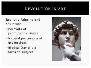REVOLUTION IN ART 
Realistic Painting and 
Sculpture 
Portraits of 
prominent citizens 
Natural postures and 
expressions 
Biblical David is a 
favorite subject 
 