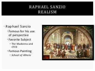 RAPHAEL SANZIO 
Raphael Sanzio 
 Famous for his use 
of perspective 
 Favorite Subject 
 The Madonna and 
child 
 Famous Painting 
 School of Athens 
REALISM 
 