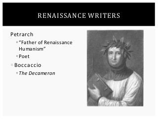 Petrarch 
RENAISSANCE WRITERS 
 “Father of Renaissance 
Humanism” 
 Poet 
Boccaccio 
 The Decameron 
 