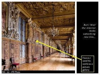 But I hear 
the interior 
looks 
something 
like t h is… 
Francis I 
used his 
castle as a 
picture 
gallery 
 