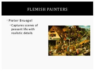 FLEMISH PAINTERS 
Pieter Bruegel 
 Captures scenes of 
peasant life with 
realistic details 
 