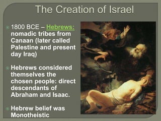  1800 BCE – Hebrews:
nomadic tribes from
Canaan (later called
Palestine and present
day Iraq)
 Hebrews considered
themselves the
chosen people: direct
descendants of
Abraham and Isaac.
 Hebrew belief was
Monotheistic
 