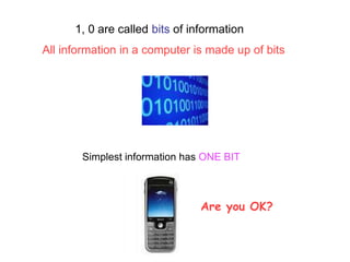 1, 0 are called bits of information
All information in a computer is made up of bits
Simplest information has ONE BIT
Are you OK?
 