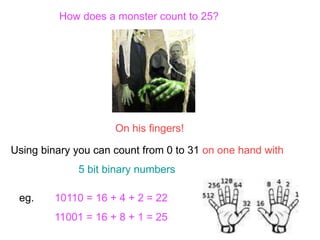 Using binary you can count from 0 to 31 on one hand with
5 bit binary numbers
How does a monster count to 25?
On his fingers!
eg. 10110 = 16 + 4 + 2 = 22
11001 = 16 + 8 + 1 = 25
 