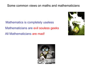 Mathematics is completely useless
Mathematicians are evil souless geeks
All Mathematicians are mad!
Some common views on maths and mathematicians
 
