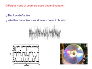 Different types of code are used depending upon
• The Level of noise
• Whether the noise is random or comes in bursts
 