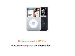 These are used in IPODs
IPOD also compress the information.
 