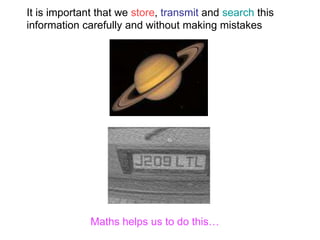 It is important that we store, transmit and search this
information carefully and without making mistakes
Maths helps us to do this…
 
