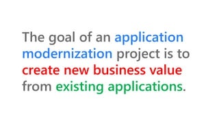 The goal of an application
modernization project is to
create new business value
from existing applications.
 