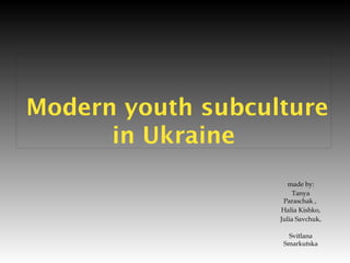 Modern youth subculture
in Ukraine
made by:
Tanya
Paraschak ,
Halia Kishko,
Julia Savchuk,
Svitlana
Smarkutska
 