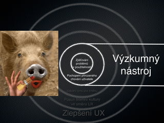 Zjišťování
        problémů
                          Výzkumný
     v použitelnosti

 Pochopení přirozeného
                           nástroj
   chování uživatele



 Získání týmu pro změnu


Posun ﬁremní kultury
   ve směru UX

Zlepšení UX
 