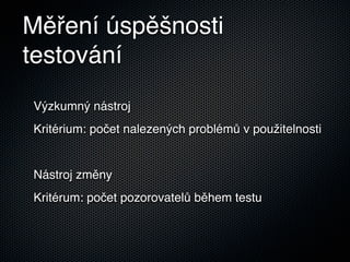 Měření úspěšnosti
testování
Výzkumný nástroj
Kritérium: počet nalezených problémů v použitelnosti


Nástroj změny
Kritérum: počet pozorovatelů během testu
 