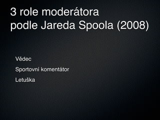3 role moderátora
podle Jareda Spoola (2008)

Vědec
Sportovní komentátor
Letuška
 