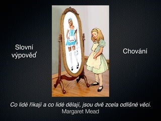Slovní
                                                Chování
výpověď




Co lidé říkají a co lidé dělají, jsou dvě zcela odlišné věci.
                       Margaret Mead
 