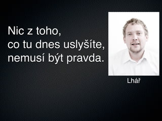 Nic z toho,
co tu dnes uslyšíte,
nemusí být pravda.
                       Lhář
 