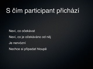 S čím participant přichází

 Neví, co očekávat
 Neví, co je očekáváno od něj
 Je nervózní
 Nechce si připadat hloupě
 