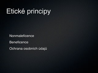 Etické principy


 Nonmaleﬁcence
 Beneﬁcence
 Ochrana osobních údajů
 