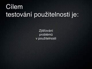 Cílem
testování použitelnosti je:

             Zjišťování
              problémů
           v použitelnosti
 