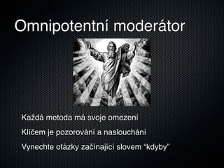 Omnipotentní moderátor




Každá metoda má svoje omezení
Klíčem je pozorování a naslouchání
Vynechte otázky začínající slovem “kdyby”
 
