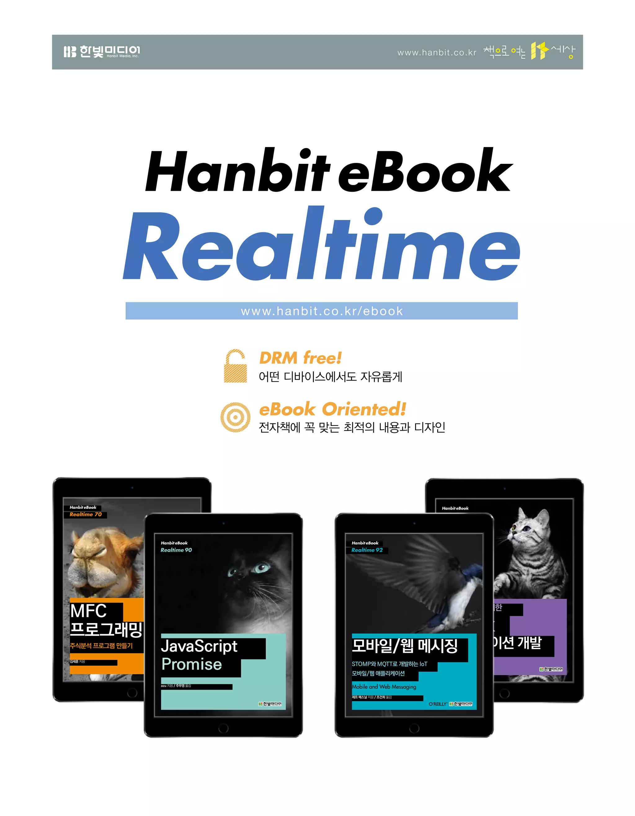www.hanbit.co.kr
Hanbit eBook
Realtime
DRM free!
어떤 디바이스에서도 자유롭게
eBook Oriented!
전자책에 꼭 맞는 최적의 내용과 디자인
Hanbit eBook
Realtime 70
김세훈 지음
MFC
프로그래밍
주식분석 프로그램 만들기
이연복 지음
Hanbit eBook
Realtime 49
Hanbit eBook
Realtime 89
자바 개발자를 위한
Vert.x
애플리케이션 개발
Hanbit eBook
Realtime 49
Hanbit eBook
Realtime 92
모바일/웹 메시징
STOMP와 MQTT로 개발하는 IoT
모바일/웹 애플리케이션
제프 메스닐 지음 / 조건희 옮김
Mobile and Web Messaging
Hanbit eBook
Realtime 90
JavaScript
Promise​
azu​지음 /​주우영​옮김
www.hanbit.co.kr/ebook
 