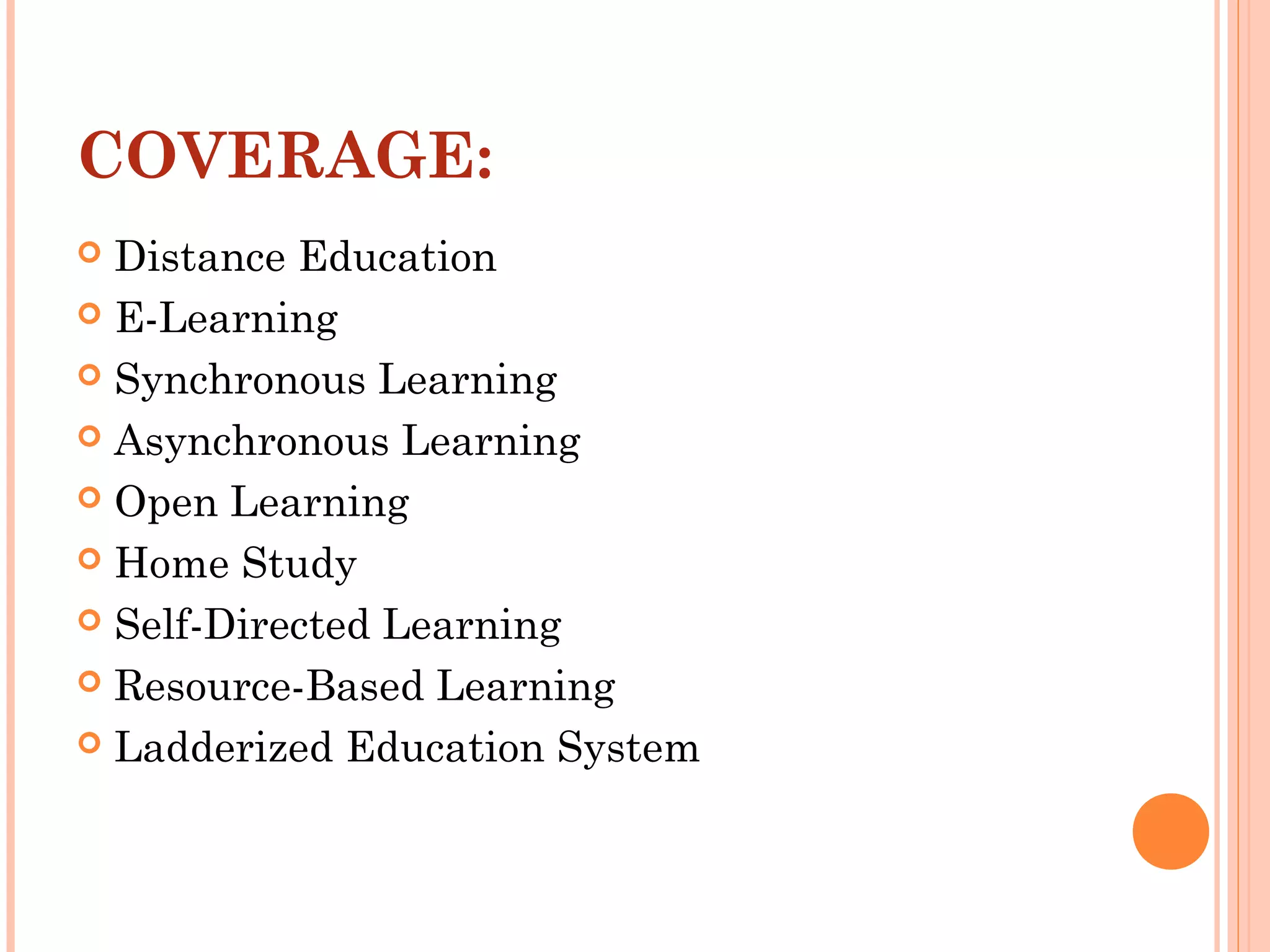 COVERAGE:
 Distance Education
 E-Learning
 Synchronous Learning
 Asynchronous Learning
 Open Learning
 Home Study
 Self-Directed Learning
 Resource-Based Learning
 Ladderized Education System
 