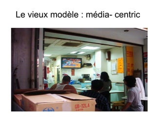 Le vieux modèle : média- centric

 