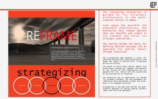 ©Living 
Enterprise, 
Inc. 
2014. 
All 
rights 
reserved 
strategizing 
discovering envisioning strategizing architecting implementing 
The innovating enterprise is 
g u i d e d b y i t s s t r a t e g i c 
architecture in the path-creation 
choices it makes. 
From among the possible and 
plausible alternatives, the 
enterprise must choose options 
that are feasible and viable in 
its context and serve its 
strategic aspirations. 
The choices become the basis for 
defining desired outcomes and an 
approach for making impact 
through innovation. 
The strategizing mode develops a rubric for 
selecting feasible and viable alternatives from 
among the range of possibilities illuminated 
during envisioning. 
The extent to which these choices depart from 
established trajectories depends considerably 
on the culture of the organization and its 
appetite for risk. Choices are also constrained 
by the availability of resources. 
The enterprise has an opportunity to reframe 
its strategic concepts, lay the groundwork for 
redefining value and become a shaper and prime-mover 
of an expanded ecosystem. 
Strategizing is the mode that defines the path-creation 
approach to making ongoing systemic 
impact and recurring emergence. 
 