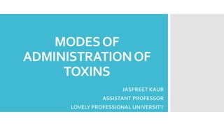 MODESOF
ADMINISTRATIONOF
TOXINS
JASPREET KAUR
ASSISTANT PROFESSOR
LOVELY PROFESSIONAL UNIVERSITY
 