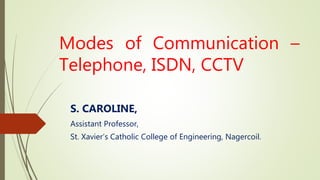 Modes of Communication –
Telephone, ISDN, CCTV
S. CAROLINE,
Assistant Professor,
St. Xavier’s Catholic College of Engineering, Nagercoil.
 