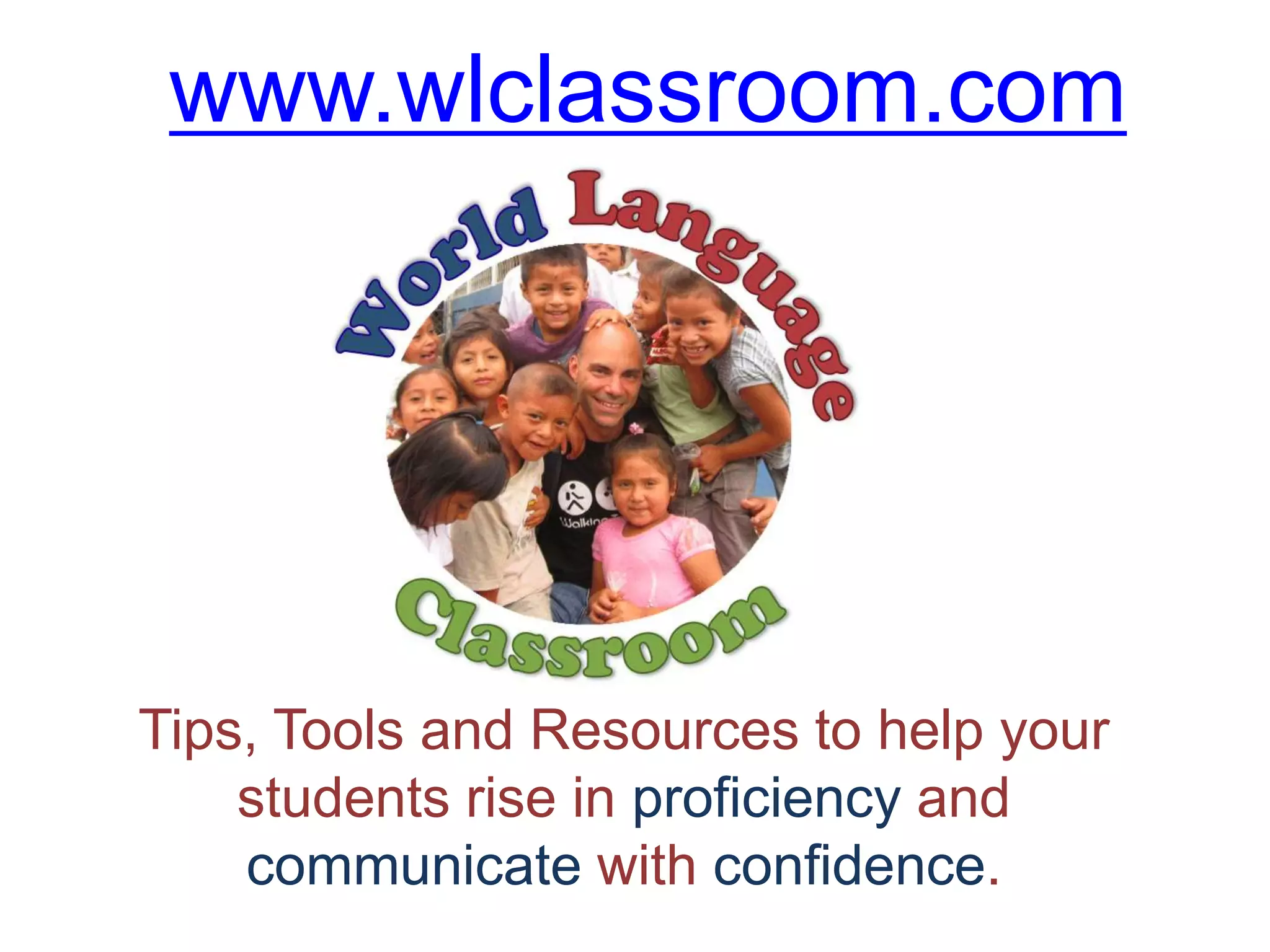 www.wlclassroom.com
Tips, Tools and Resources to help your
students rise in proficiency and
communicate with confidence.
 
