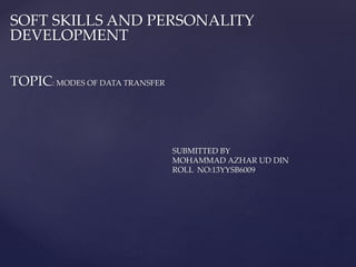 SOFT SKILLS AND PERSONALITY
DEVELOPMENT
TOPIC: MODES OF DATA TRANSFER
SUBMITTED BY
MOHAMMAD AZHAR UD DIN
ROLL NO:13YYSB6009
 