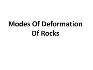 Modes Of Deformation
Of Rocks
 