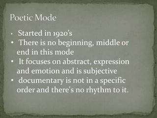 • Started in 1920’s 
• There is no beginning, middle or 
end in this mode 
• It focuses on abstract, expression 
and emotion and is subjective 
• documentary is not in a specific 
order and there's no rhythm to it. 
 