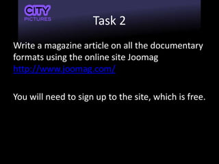 Task 2
Write a magazine article on all the documentary
formats using the online site Joomag
http://www.joomag.com/
You will need to sign up to the site, which is free.
 