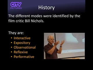 History
The different modes were identified by the
film critic Bill Nichols.
They are:
• Interactive
• Expository
• Observational
• Reflexive
• Performative
 