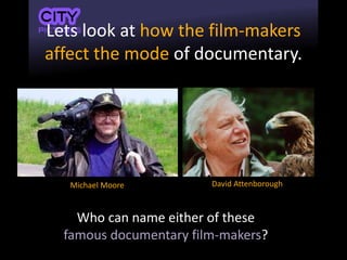 Lets look at how the film-makers
affect the mode of documentary.
Who can name either of these
famous documentary film-makers?
Michael Moore David Attenborough
 