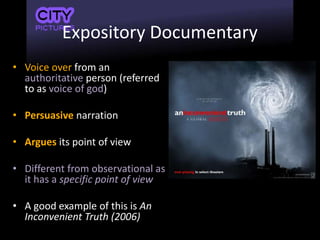 Expository Documentary
• Voice over from an
authoritative person (referred
to as voice of god)
• Persuasive narration
• Argues its point of view
• Different from observational as
it has a specific point of view
• A good example of this is An
Inconvenient Truth (2006)
 