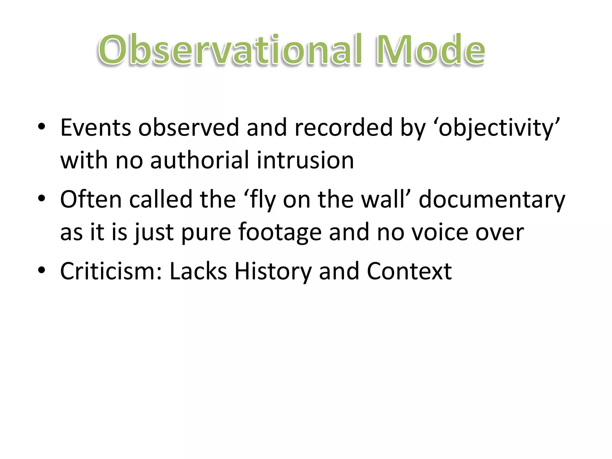 • Events observed and recorded by ‘objectivity’
  with no authorial intrusion
• Often called the ‘fly on the wall’ documentary
  as it is just pure footage and no voice over
• Criticism: Lacks History and Context
 